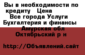 Вы в необходимости по кредиту › Цена ­ 90 000 - Все города Услуги » Бухгалтерия и финансы   . Амурская обл.,Октябрьский р-н